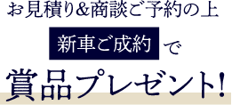お見積り&商談ご予約の上新車ご成約で賞品プレゼント!